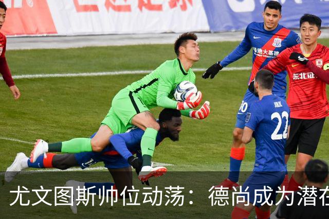 尤文图斯帅位动荡：德尚成为潜在新主帅，孔蒂引发球迷期待
